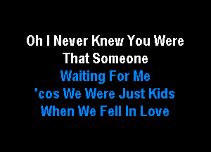 Oh I Never Knew You Were

That Someone
Waiting For Me

'cos We Were Just Kids
When We Fell In Love