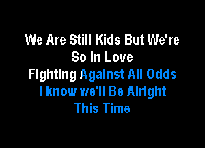 We Are Still Kids But We're
So In Love
Fighting Against All Odds

I know we'll Be Alright
This Time