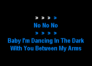 33213

No No No

3333

Baby I'm Dancing In The Dark
With You Between My Arms