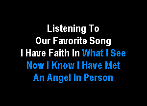 Listening To
Our Favorite Song
I Have Faith In What I See

Now I Know I Have Met
An Angel In Person
