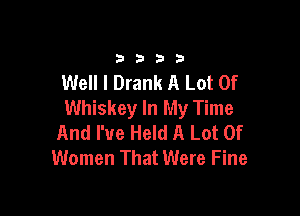 33213

Well I Drank A Lot Of
Whiskey In My Time

And I've Held A Lot Of
Women That Were Fine