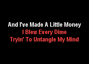 And I've Made A Little Money

I Blew Every Dime
Tryin' To Untangle My Mind