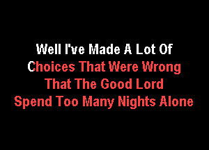 Well I've Made A Lot Of
Choices That Were Wrong

That The Good Lord
Spend Too Many Nights Alone