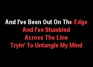 And I've Been Out On The Edge
And I've Stumbled

Across The Line
Tryin' To Untangle My Mind