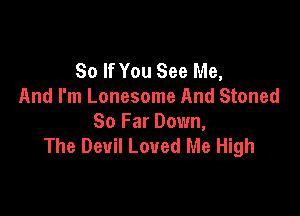 So If You See Me,
And I'm Lonesome And Stoned

So Far Down,
The Devil Loved Me High