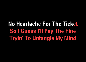 No Heartache For The Ticket
So I Guess I'll Pay The Fine

Tryin' To Untangle My Mind