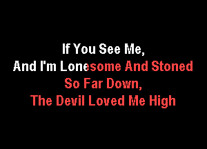 If You See Me,
And I'm Lonesome And Stoned

So Far Down,
The Devil Loved Me High