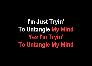 I'm Just Tryin'
To Untangle My Mind

Yes I'm Tryin'
To Untangle My Mind