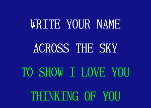 WRITE YOUR NAME
ACROSS THE SKY
TO SHOW I LOVE YOU
THINKING OF YOU
