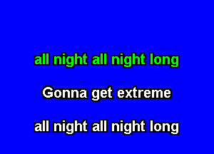 all night all night long

Gonna get extreme

all night all night long