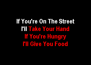 If You're On The Street
I'll Take Your Hand

If You're Hungry
I'll Give You Food
