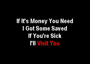 If Ifs Money You Need
I Got Some Saved

If You're Sick
I'll Visit You