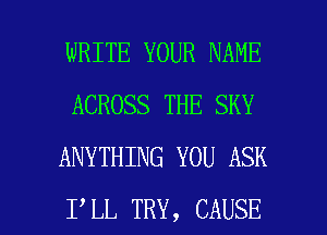 WRITE YOUR NAME
ACROSS THE SKY
ANYTHING YOU ASK

I LL TRY, CAUSE l
