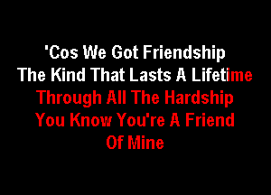 'Cos We Got Friendship
The Kind That Lasts A Lifetime
Through All The Hardship

You Know You're A Friend
Of Mine