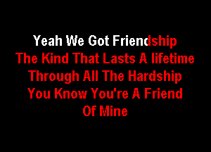 Yeah We Got Friendship
The Kind That Lasts A lifetime
Through All The Hardship

You Know You're A Friend
Of Mine