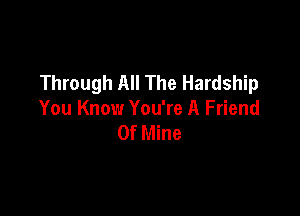Through All The Hardship

You Know You're A Friend
Of Mine