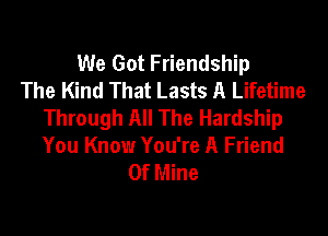 We Got Friendship
The Kind That Lasts A Lifetime
Through All The Hardship

You Know You're A Friend
Of Mine