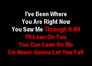 I've Been Where
You Are Right Now
You Saw Me Through It All

I'll Lean On You
You Can Lean On Me
I'm Never Gonna Let You Fall