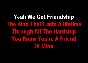 Yeah We Got Friendship
The Kind That Lasts A lifetime
Through All The Hardship

You Know You're A Friend
Of Mine