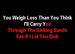 You Weigh Less Than You Think
I'll Carry You

Through The Sinking Sands
See lfl Let You Sink