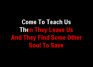 Come To Teach Us
Then They Leave Us

And They Find Some Other
Soul To Save