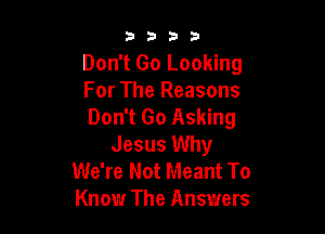 3333

Don't Go Looking
For The Reasons
Don't Go Asking

Jesus Why
We're Not Meant To
Know The Answers