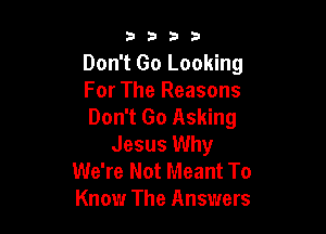 3333

Don't Go Looking
For The Reasons
Don't Go Asking

Jesus Why
We're Not Meant To
Know The Answers