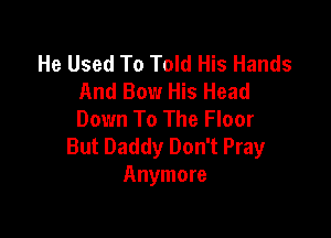 He Used To Told His Hands
And Bow His Head
Down To The Floor

But Daddy Don't Pray
Anymore
