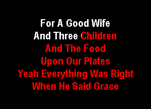 For A Good Wife
And Three Children
And The Food

Upon Our Plates
Yeah Everything Was Right
When He Said Grace