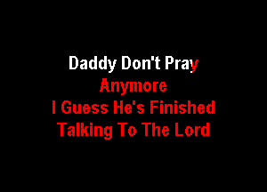 Daddy Don't Pray
Anymore

I Guess He's Finished
Talking To The Lord