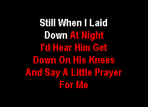 Still When I Laid
Down At Night
I'd Hear Him Get

Down On His Knees
And Say A Little Prayer
For Me