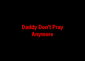 Daddy Don't Pray

Anymore