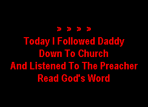 33213

Today I Followed Daddy
Down To Church

And Listened To The Preacher
Read God's Word