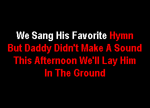 We Sang His Favorite Hymn
But Daddy Didn't Make A Sound

This Afternoon We'll Lay Him
In The Ground