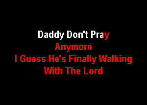 Daddy Don't Pray
Anymore

I Guess He's Finally Walking
With The Lord