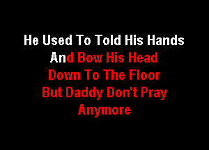 He Used To Told His Hands
And Bow His Head
Down To The Floor

But Daddy Don't Pray
Anymore