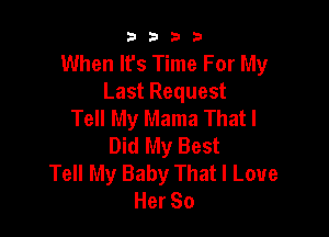 9322!

When Ifs Time For My
Last Request
Tell My Mama Thatl

Did My Best
Tell My Baby That I Love
HerSo