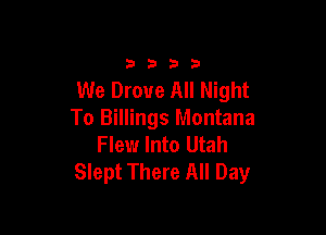 3333

We Drove All Night

To Billings Montana
Flew Into Utah
Slept There All Day