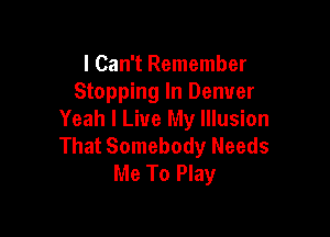 I Can't Remember
Stopping In Denver

Yeah I Live My Illusion
That Somebody Needs
Me To Play