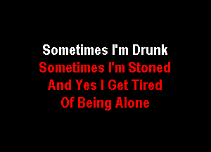 Sometimes I'm Drunk
Sometimes I'm Stoned

And Yes I Get Tired
Of Being Alone