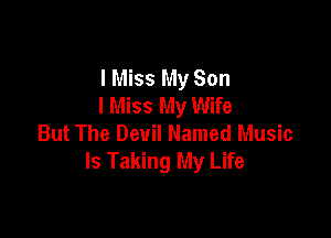 I Miss My Son
I Miss My Wife

But The Devil Named Music
Is Taking My Life