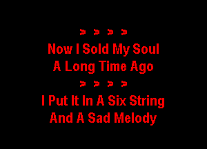 3333

Now I Sold My Soul
A Long Time Ago

3333

I Put It In A Six String
And A Sad Melody