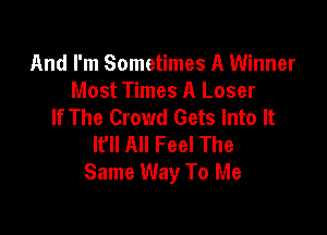 And I'm Sometimes A Winner
Most Times A Loser
If The Crowd Gets Into It

If All Feel The
Same Way To Me