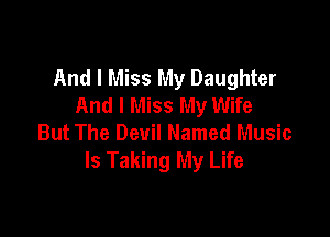 And I Miss My Daughter
And I Miss My Wife

But The Devil Named Music
Is Taking My Life