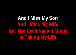 And I Miss My Son
And I Miss My Wife

But The Devil Named Music
Is Taking My Life