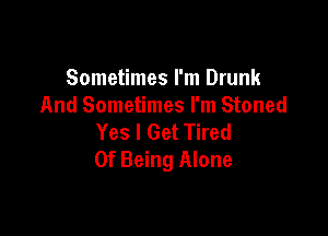 Sometimes I'm Drunk
And Sometimes I'm Stoned

Yes I Get Tired
Of Being Alone