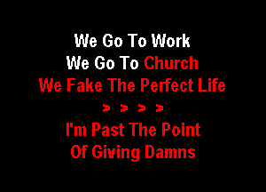 We Go To Work
We Go To Church
We Fake The Perfect Life

3333

I'm Past The Point
Of Giving Damns