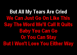 But All My Tears Are Cried
We Can Just Go On Like This
Say The Word We'll Call It Quits
Baby You Can Go
Or You Can Stay
But I Won't Love You Either Way