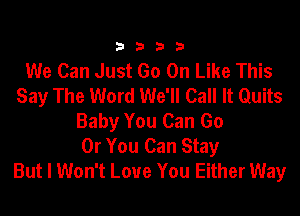 3333

We Can Just Go On Like This
Say The Word We'll Call It Quits
Baby You Can Go
Or You Can Stay
But I Won't Love You Either Way