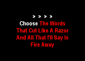3333

Choose The Words
That Cut Like A Razor

And All That I'll Say ls
Fire Away